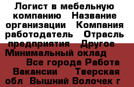Логист в мебельную компанию › Название организации ­ Компания-работодатель › Отрасль предприятия ­ Другое › Минимальный оклад ­ 20 000 - Все города Работа » Вакансии   . Тверская обл.,Вышний Волочек г.